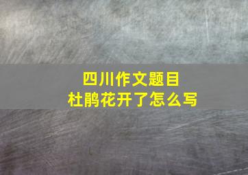 四川作文题目 杜鹃花开了怎么写